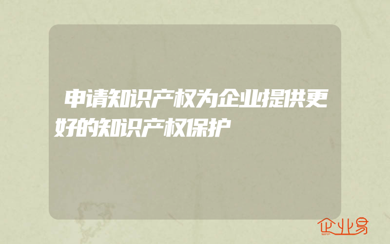 申请知识产权为企业提供更好的知识产权保护