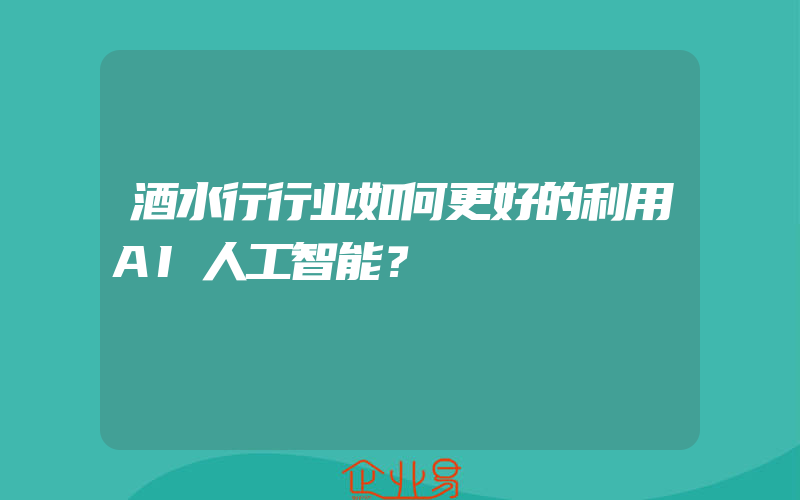 酒水行行业如何更好的利用AI人工智能？