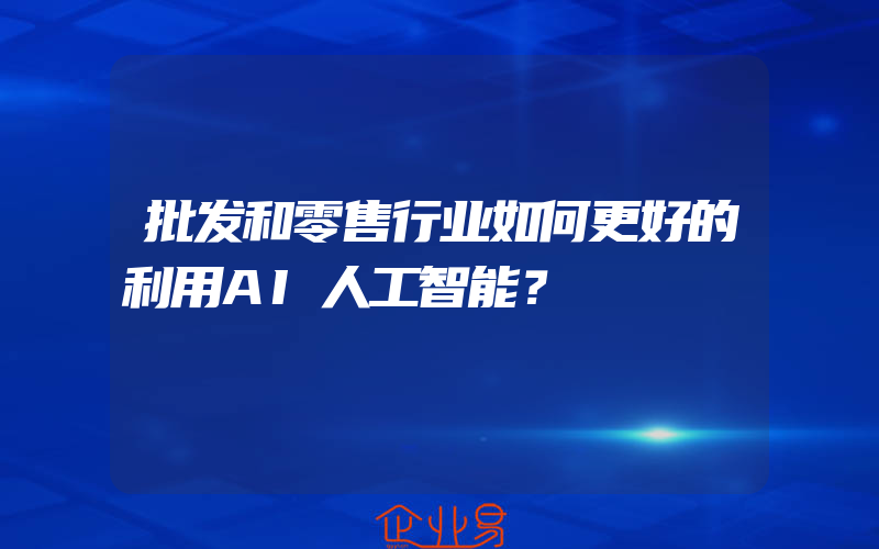 批发和零售行业如何更好的利用AI人工智能？