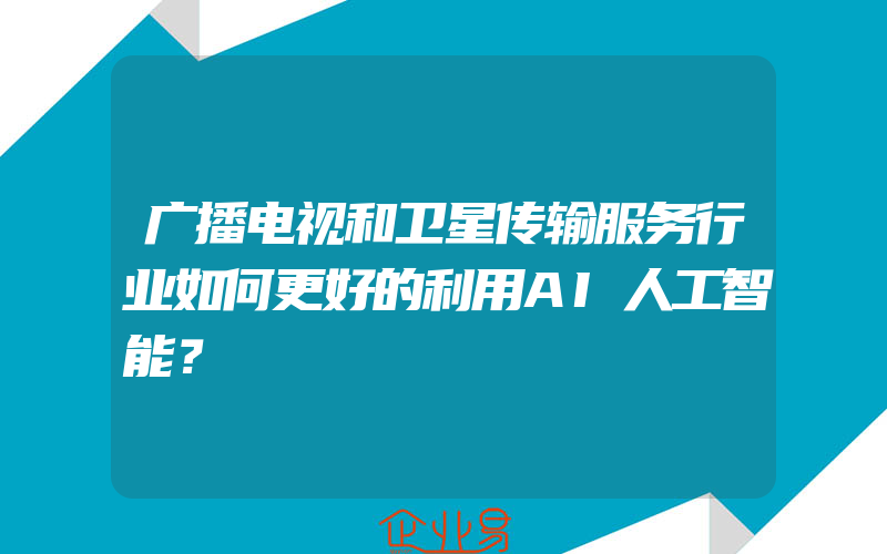 广播电视和卫星传输服务行业如何更好的利用AI人工智能？