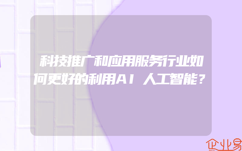 科技推广和应用服务行业如何更好的利用AI人工智能？