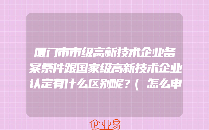 厦门市市级高新技术企业备案条件跟国家级高新技术企业认定有什么区别呢？(怎么申请高新技术企业)