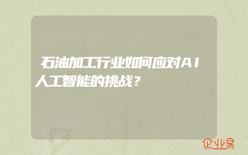 石油加工行业如何应对AI人工智能的挑战？