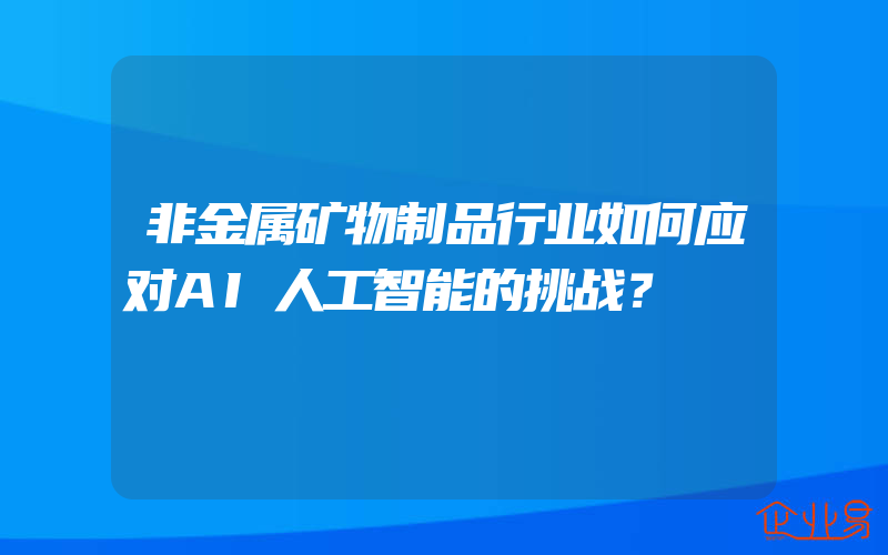 非金属矿物制品行业如何应对AI人工智能的挑战？