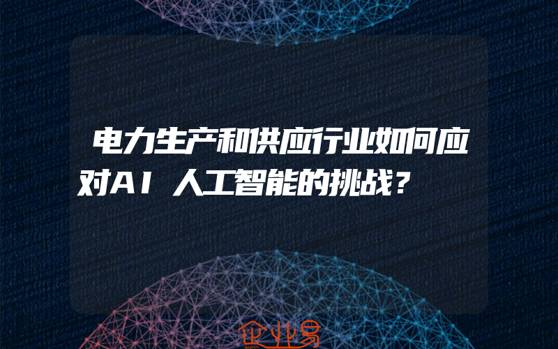 电力生产和供应行业如何应对AI人工智能的挑战？