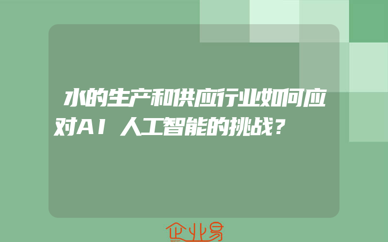 水的生产和供应行业如何应对AI人工智能的挑战？