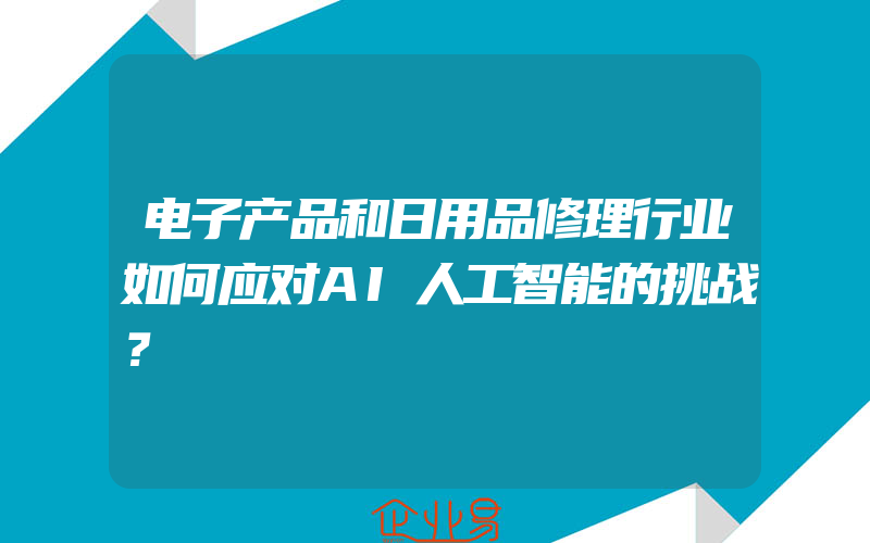 电子产品和日用品修理行业如何应对AI人工智能的挑战？