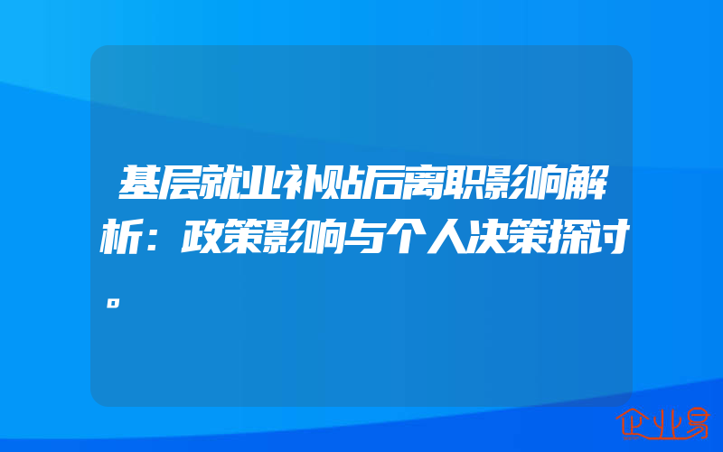 基层就业补贴后离职影响解析：政策影响与个人决策探讨。