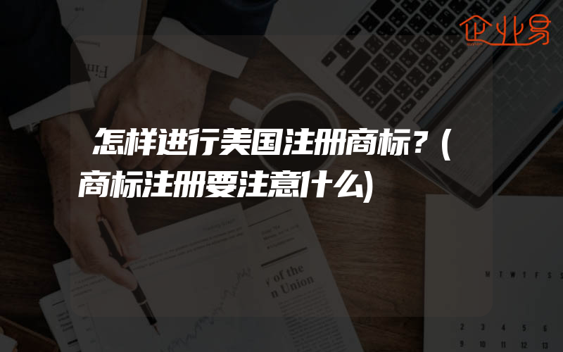 怎样进行美国注册商标？(商标注册要注意什么)