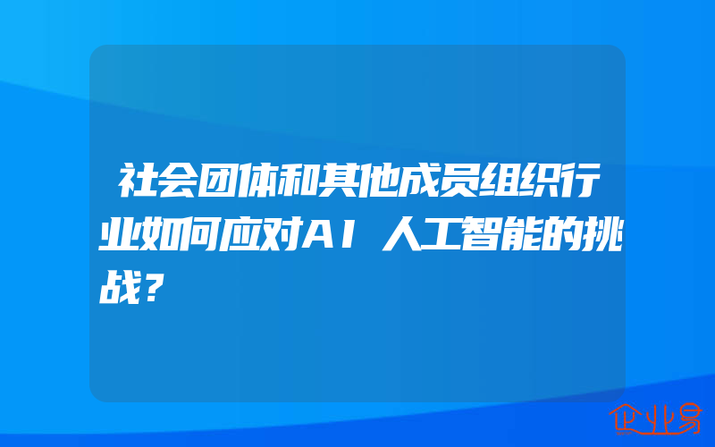 社会团体和其他成员组织行业如何应对AI人工智能的挑战？