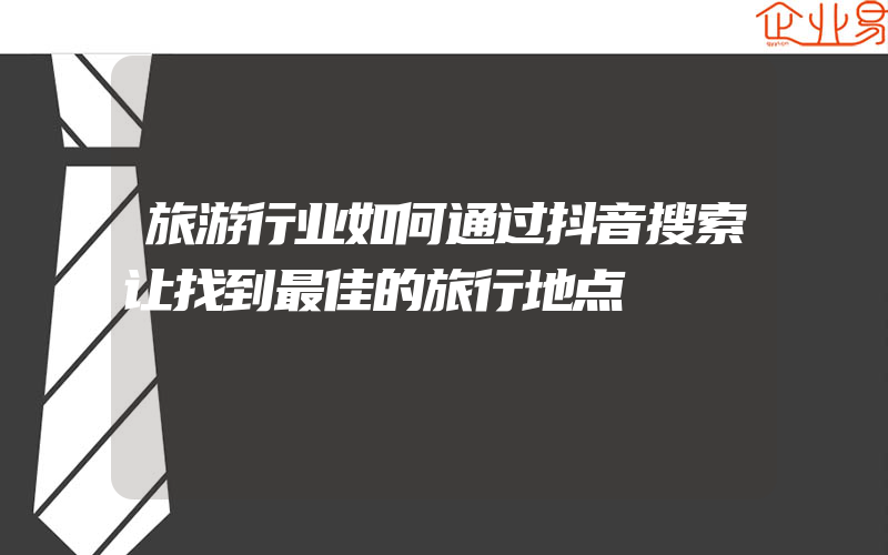 旅游行业如何通过抖音搜索让找到最佳的旅行地点