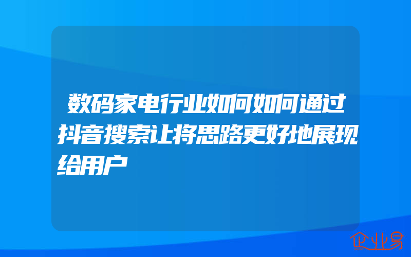 数码家电行业如何如何通过抖音搜索让将思路更好地展现给用户