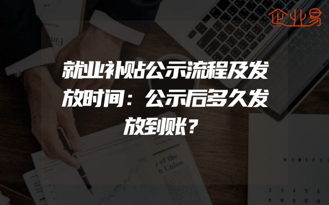 就业补贴公示流程及发放时间：公示后多久发放到账？