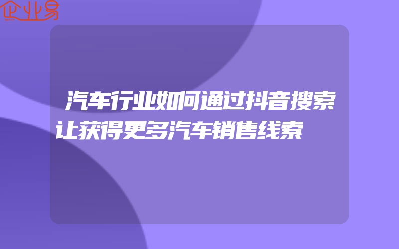 汽车行业如何通过抖音搜索让获得更多汽车销售线索