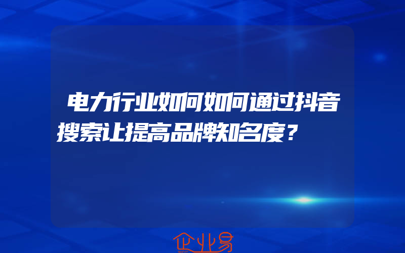 电力行业如何如何通过抖音搜索让提高品牌知名度？