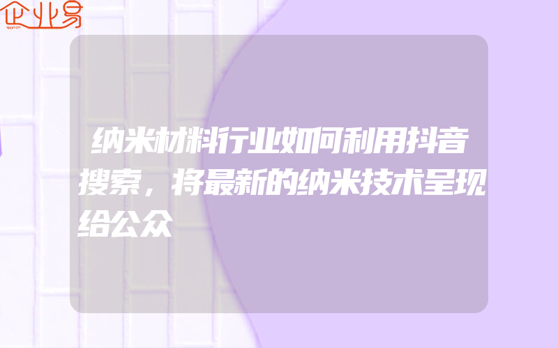 纳米材料行业如何利用抖音搜索，将最新的纳米技术呈现给公众