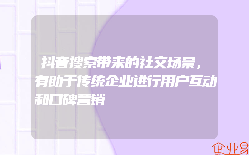 抖音搜索带来的社交场景，有助于传统企业进行用户互动和口碑营销