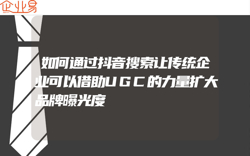 如何通过抖音搜索让传统企业可以借助UGC的力量扩大品牌曝光度