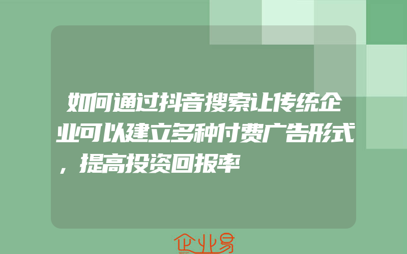 如何通过抖音搜索让传统企业可以建立多种付费广告形式，提高投资回报率