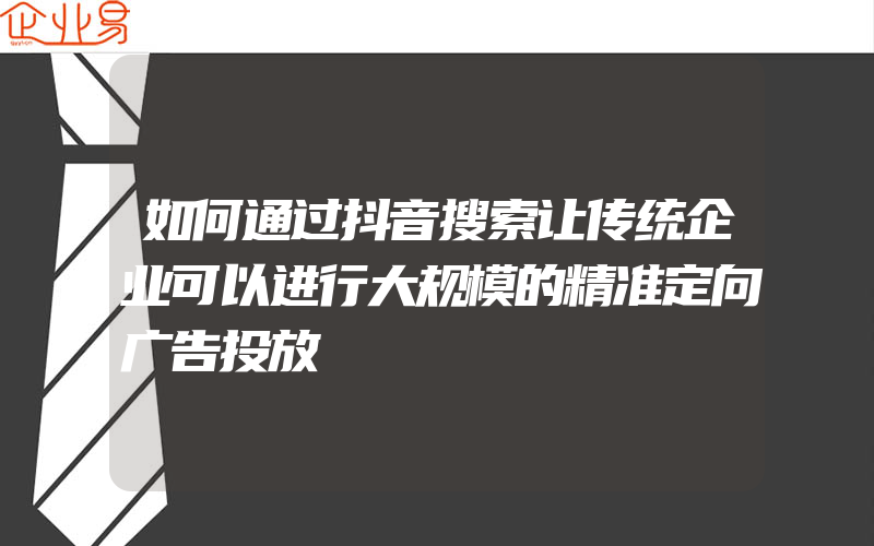 如何通过抖音搜索让传统企业可以进行大规模的精准定向广告投放