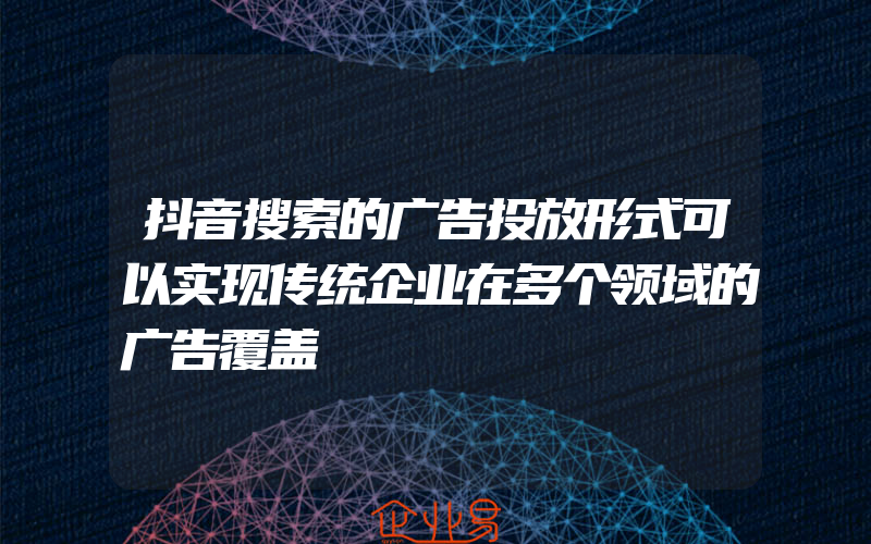 抖音搜索的广告投放形式可以实现传统企业在多个领域的广告覆盖