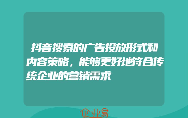 抖音搜索的广告投放形式和内容策略，能够更好地符合传统企业的营销需求