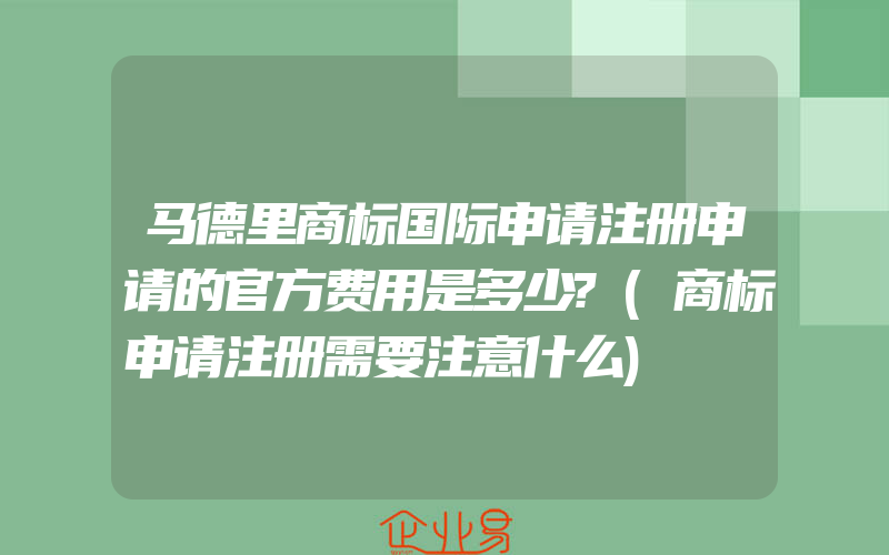 马德里商标国际申请注册申请的官方费用是多少?(商标申请注册需要注意什么)