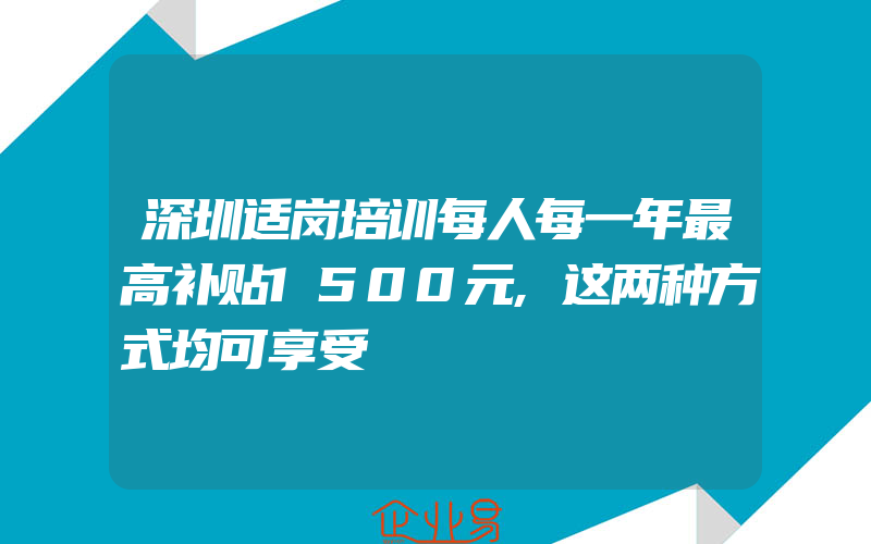 深圳适岗培训每人每一年最高补贴1500元,这两种方式均可享受