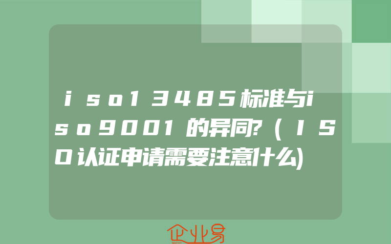 iso13485标准与iso9001的异同?(ISO认证申请需要注意什么)