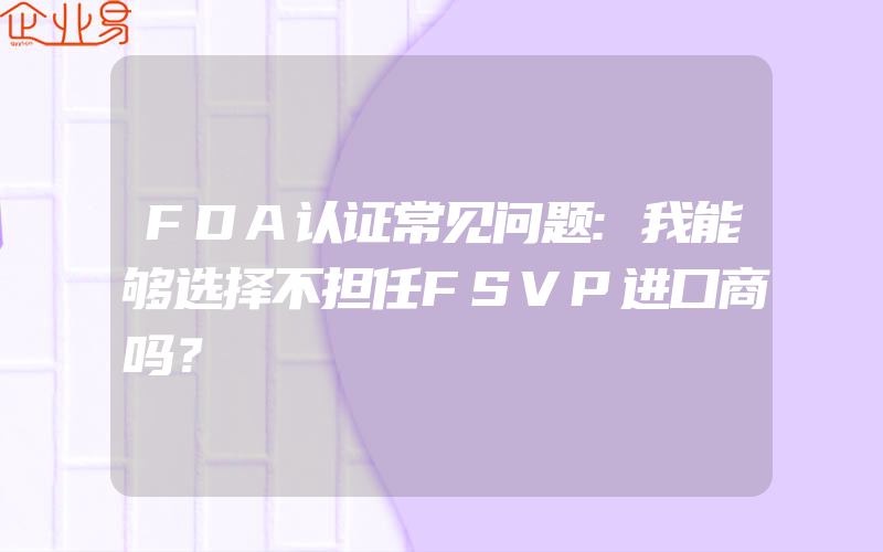 FDA认证常见问题:我能够选择不担任FSVP进口商吗？