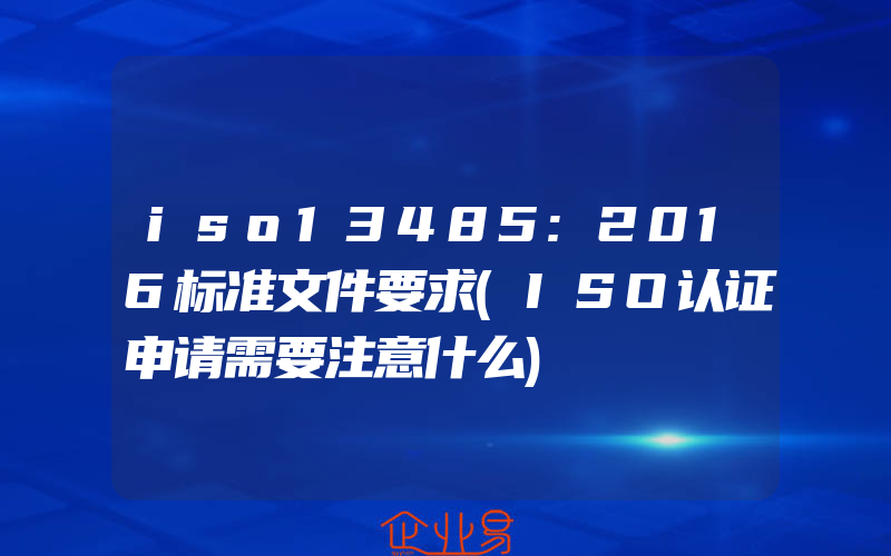 iso13485:2016标准文件要求(ISO认证申请需要注意什么)