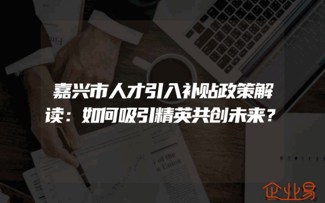 嘉兴市人才引入补贴政策解读：如何吸引精英共创未来？