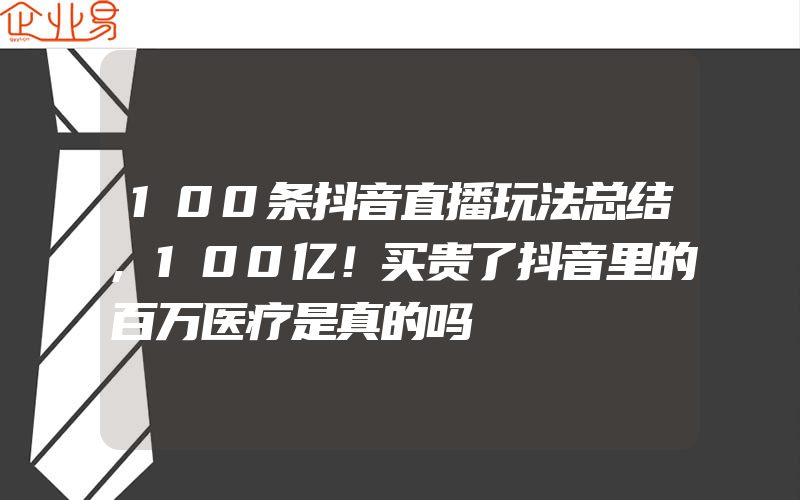 100条抖音直播玩法总结,100亿！买贵了抖音里的百万医疗是真的吗