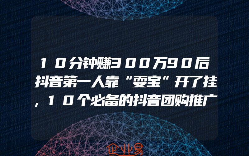 10分钟赚300万90后抖音第一人靠“耍宝”开了挂,10个必备的抖音团购推广方法