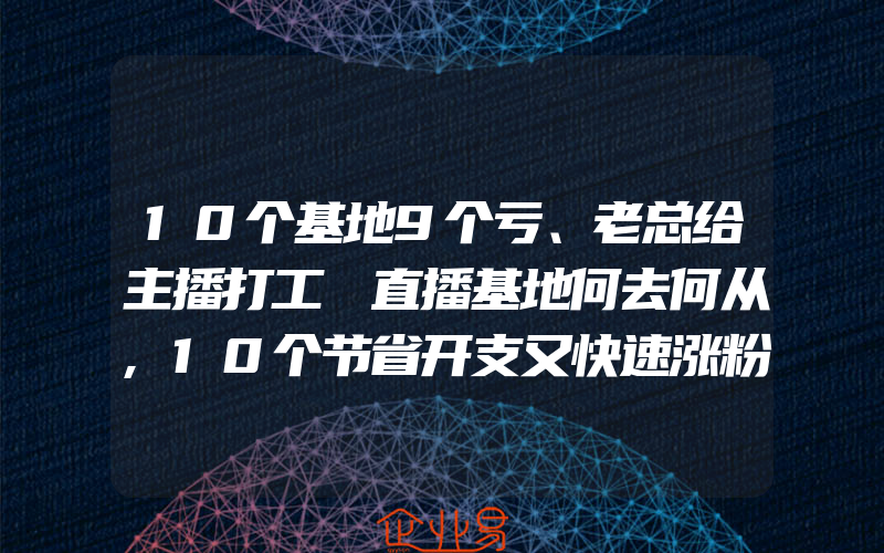 10个基地9个亏、老总给主播打工 直播基地何去何从,10个节省开支又快速涨粉方法