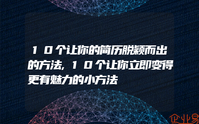 10个让你的简历脱颖而出的方法,10个让你立即变得更有魅力的小方法