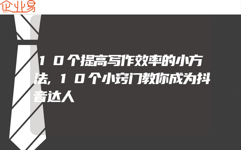 10个提高写作效率的小方法,10个小窍门教你成为抖音达人