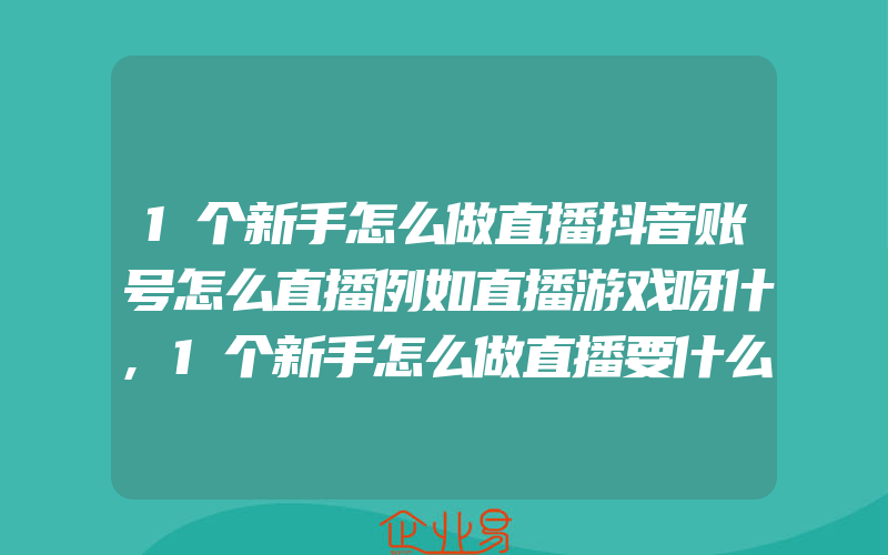 1个新手怎么做直播抖音账号怎么直播例如直播游戏呀什,1个新手怎么做直播要什么