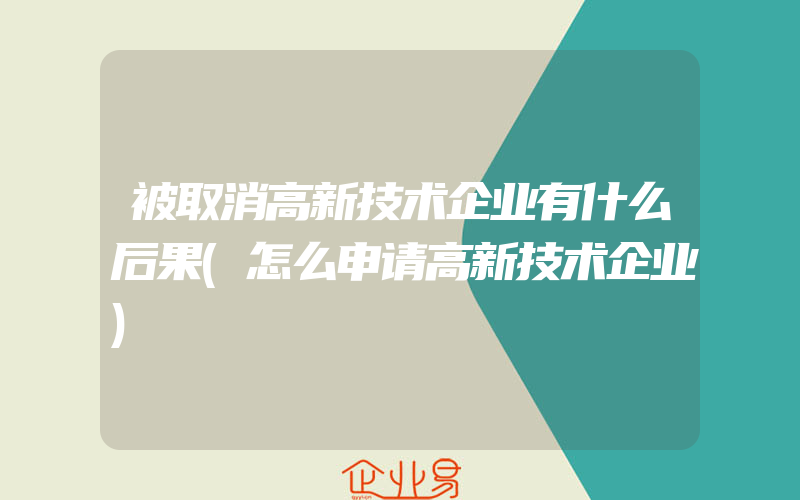 被取消高新技术企业有什么后果(怎么申请高新技术企业)