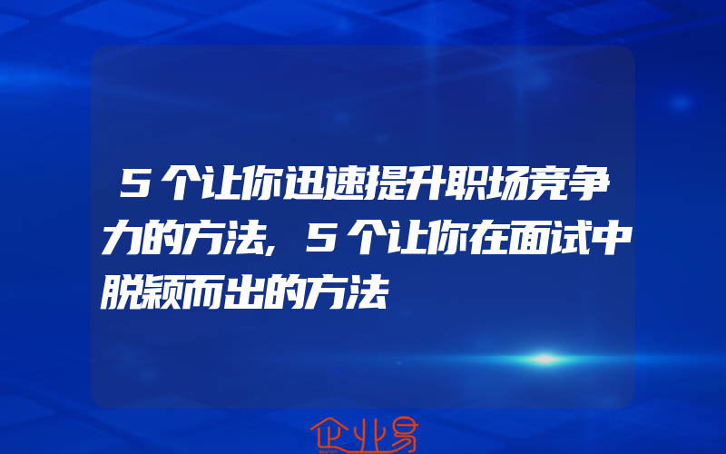 5个让你迅速提升职场竞争力的方法,5个让你在面试中脱颖而出的方法