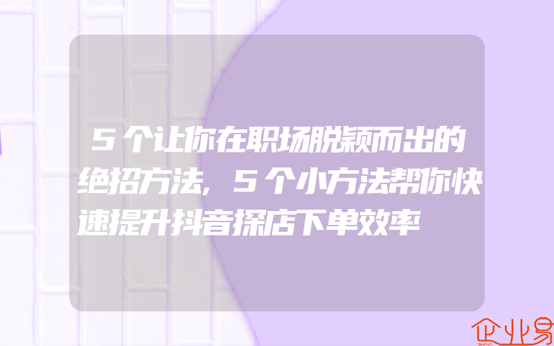 5个让你在职场脱颖而出的绝招方法,5个小方法帮你快速提升抖音探店下单效率