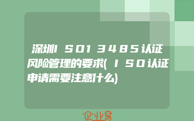 深圳ISO13485认证风险管理的要求(ISO认证申请需要注意什么)