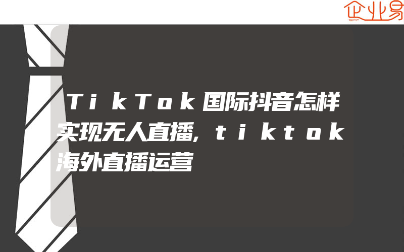 TikTok国际抖音怎样实现无人直播,tiktok海外直播运营