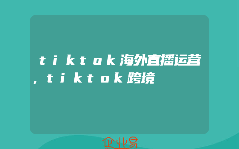 tiktok海外直播运营,tiktok跨境