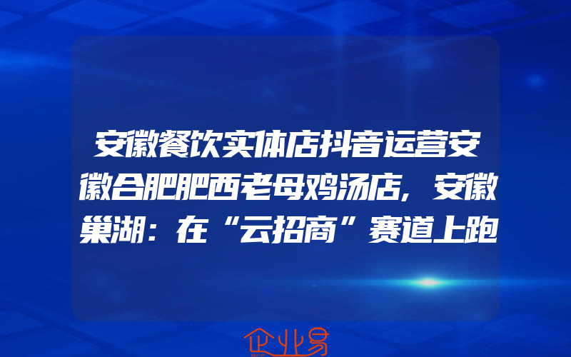 安徽餐饮实体店抖音运营安徽合肥肥西老母鸡汤店,安徽巢湖：在“云招商”赛道上跑出“加速度”