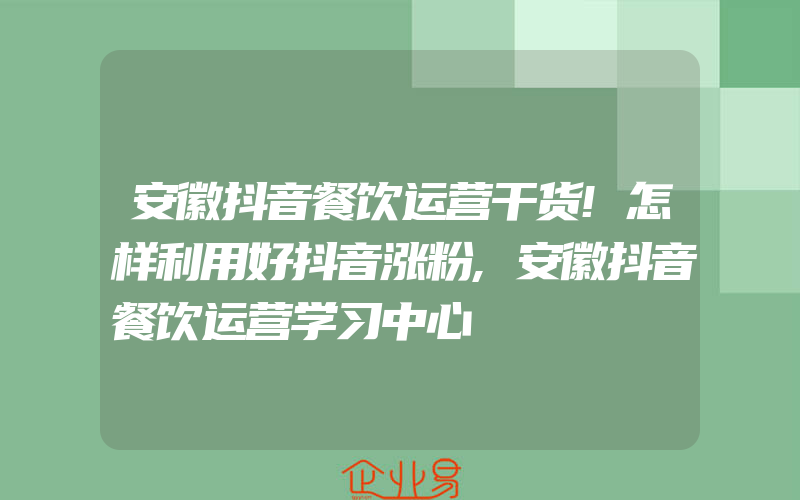 安徽抖音餐饮运营干货!怎样利用好抖音涨粉,安徽抖音餐饮运营学习中心