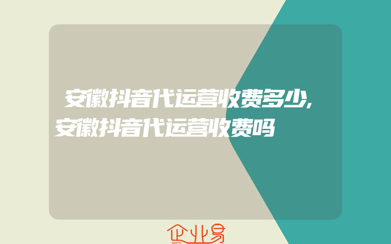 安徽抖音代运营收费多少,安徽抖音代运营收费吗