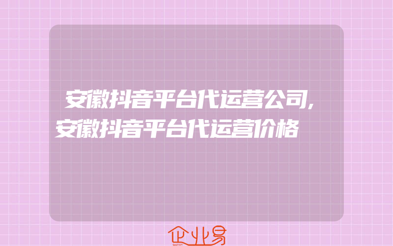 安徽抖音平台代运营公司,安徽抖音平台代运营价格