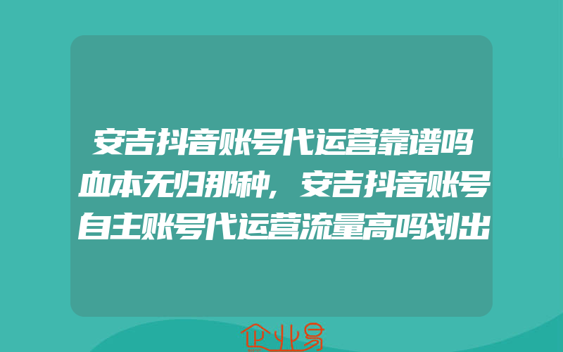 安吉抖音账号代运营靠谱吗血本无归那种,安吉抖音账号自主账号代运营流量高吗划出网红地安全线