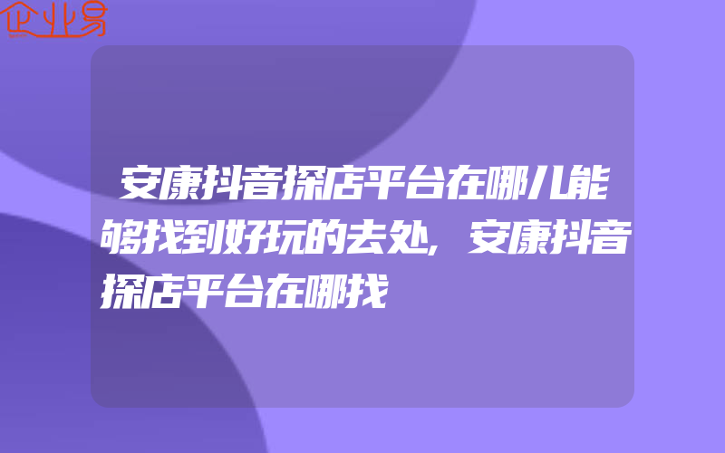 安康抖音探店平台在哪儿能够找到好玩的去处,安康抖音探店平台在哪找